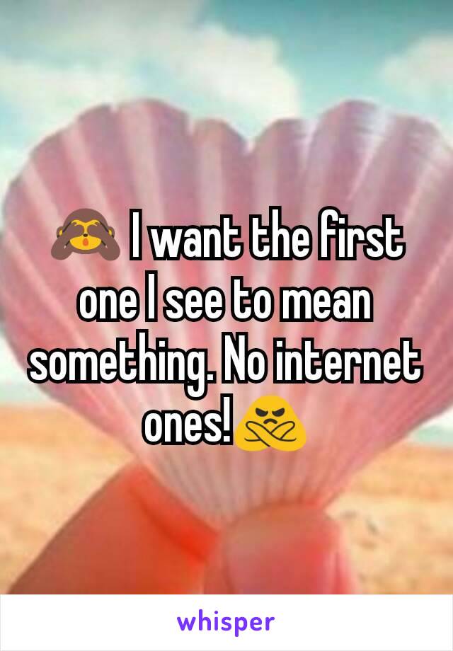 🙈 I want the first one I see to mean something. No internet ones!🙅