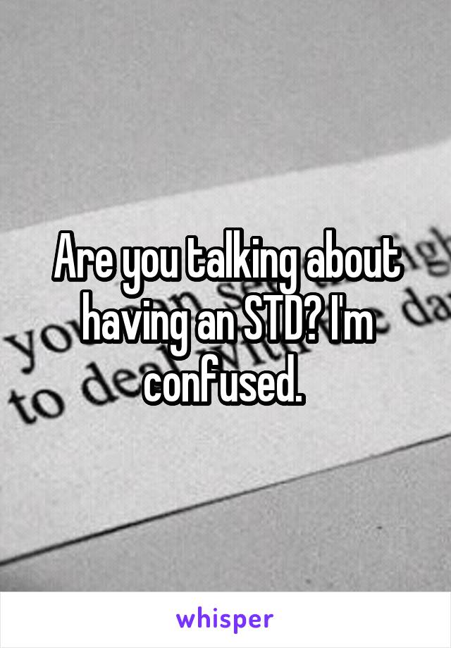 Are you talking about having an STD? I'm confused. 