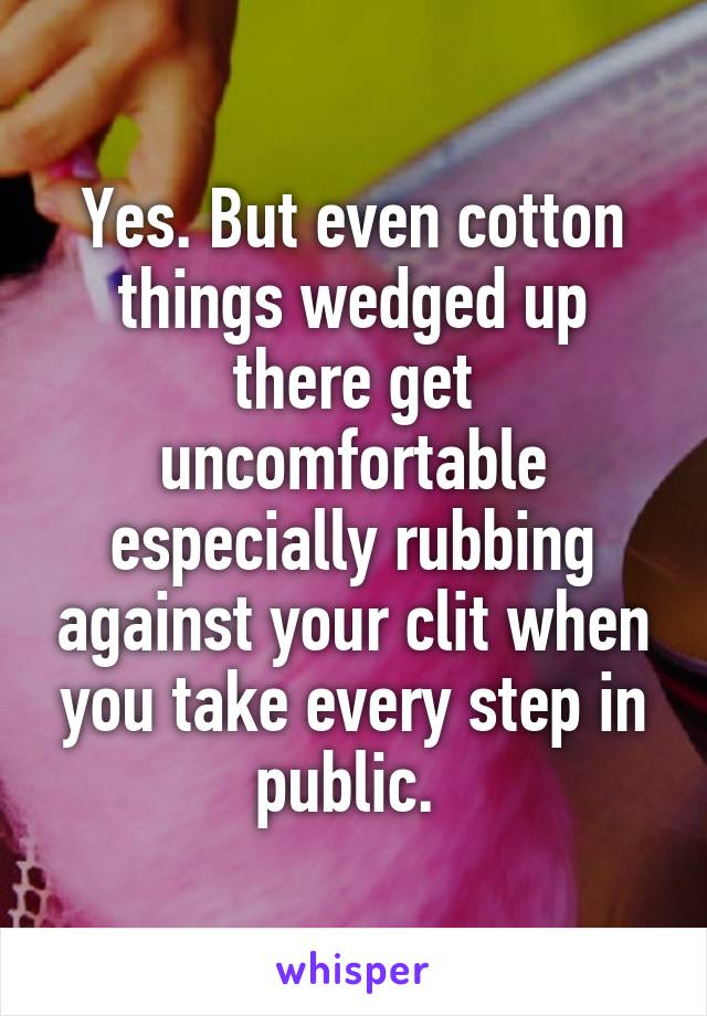 Yes. But even cotton things wedged up there get uncomfortable especially rubbing against your clit when you take every step in public. 