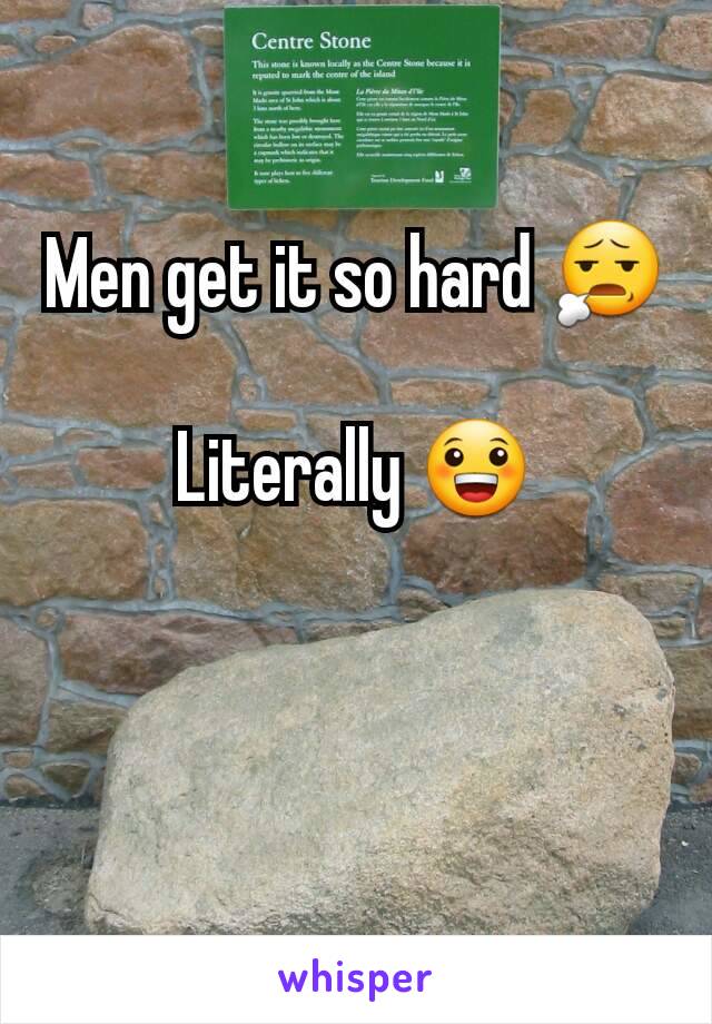 Men get it so hard 😧 
Literally 😀