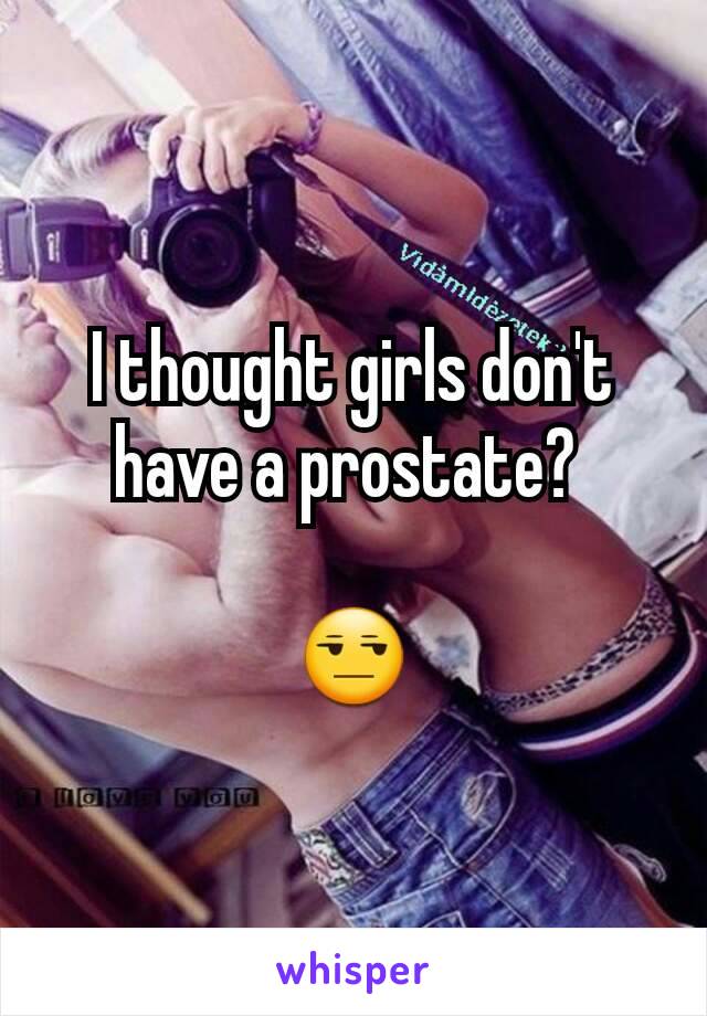 I thought girls don't have a prostate? 

😒