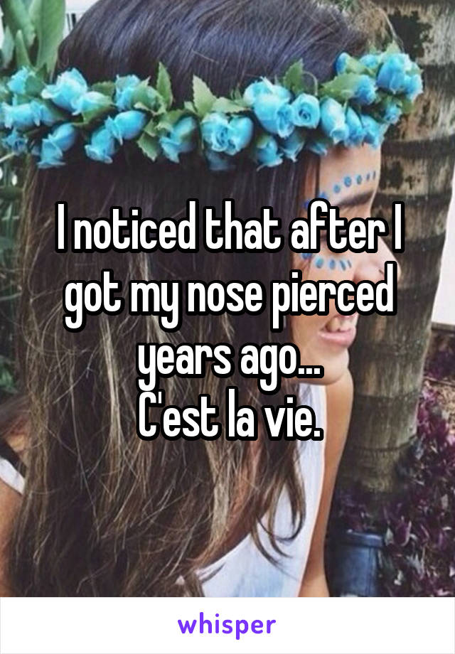 I noticed that after I got my nose pierced years ago...
C'est la vie.