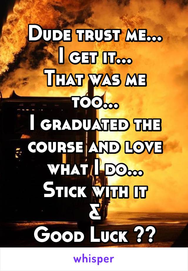 Dude trust me...
I get it...
That was me too...
I graduated the course and love what I do...
Stick with it
&
Good Luck 👍🏼