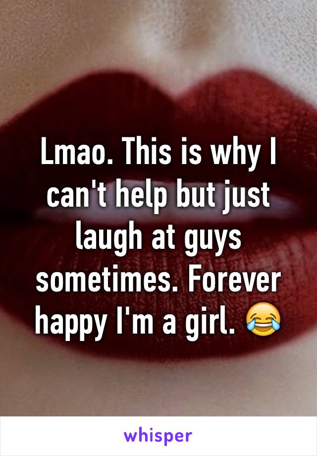 Lmao. This is why I can't help but just laugh at guys sometimes. Forever happy I'm a girl. 😂