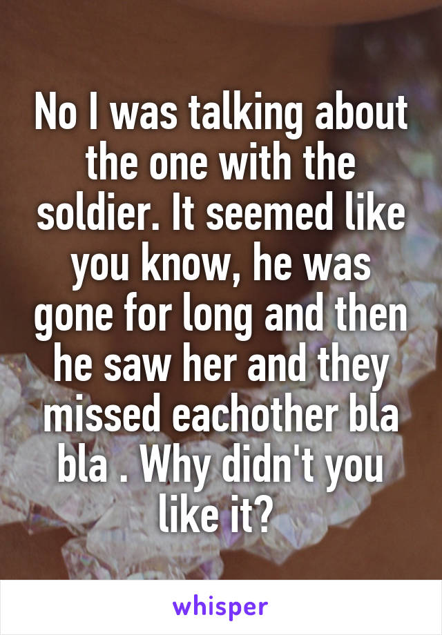 No I was talking about the one with the soldier. It seemed like you know, he was gone for long and then he saw her and they missed eachother bla bla . Why didn't you like it? 