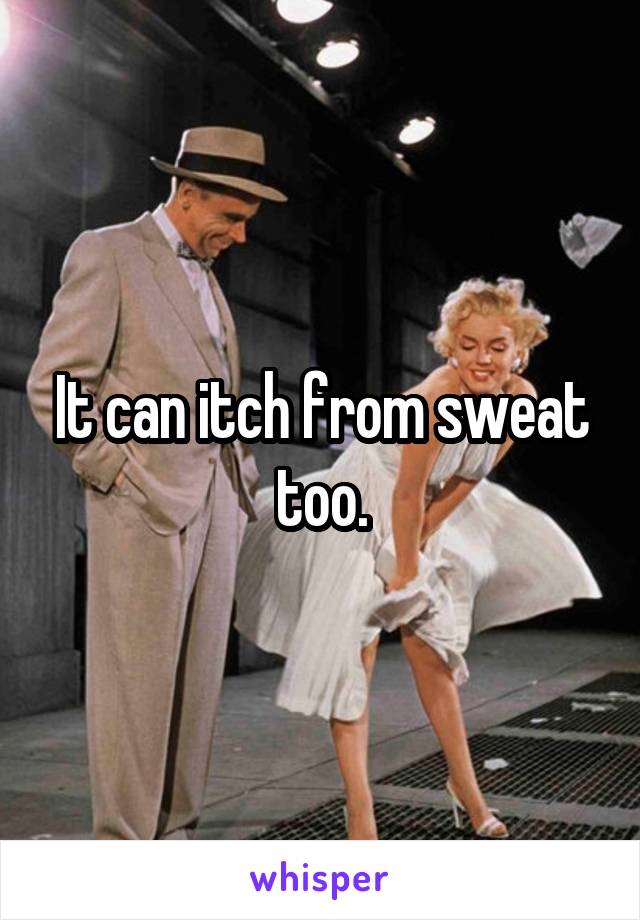 It can itch from sweat too.