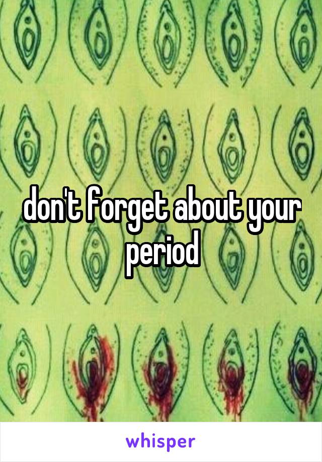 don't forget about your period