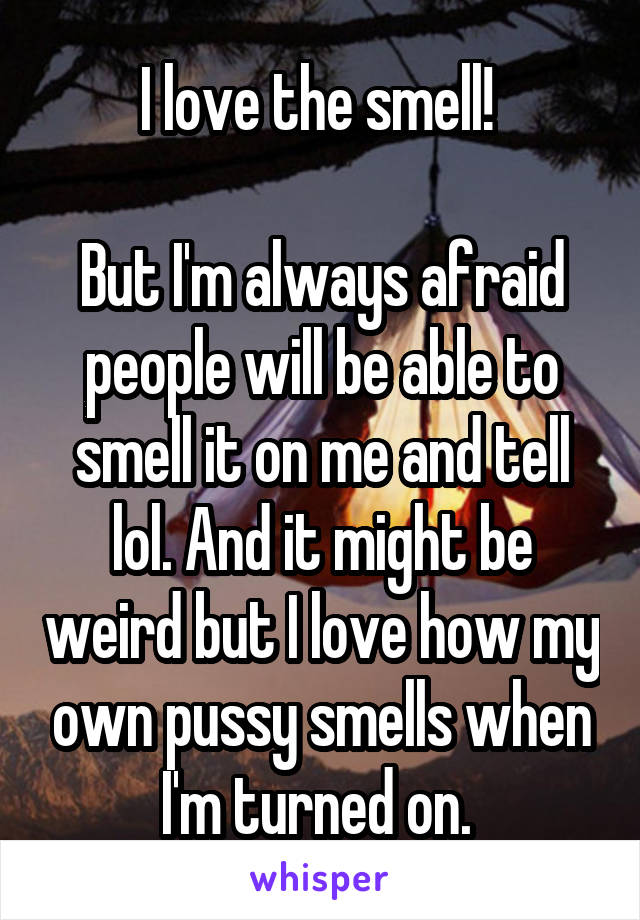 I love the smell! 

But I'm always afraid people will be able to smell it on me and tell lol. And it might be weird but I love how my own pussy smells when I'm turned on. 