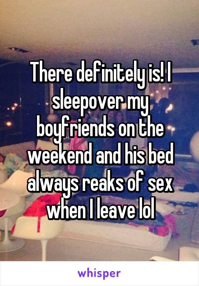 There definitely is! I sleepover my boyfriends on the weekend and his bed always reaks of sex when I leave lol