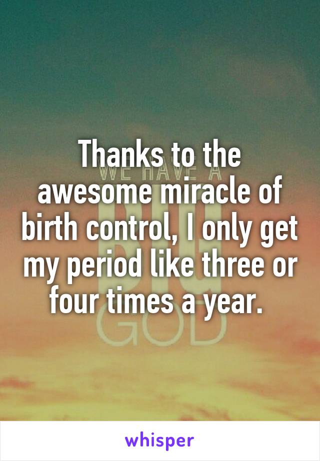 Thanks to the awesome miracle of birth control, I only get my period like three or four times a year. 