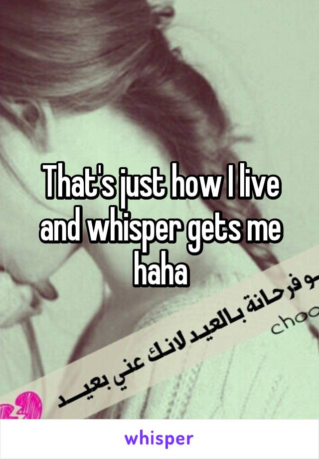 That's just how I live and whisper gets me haha