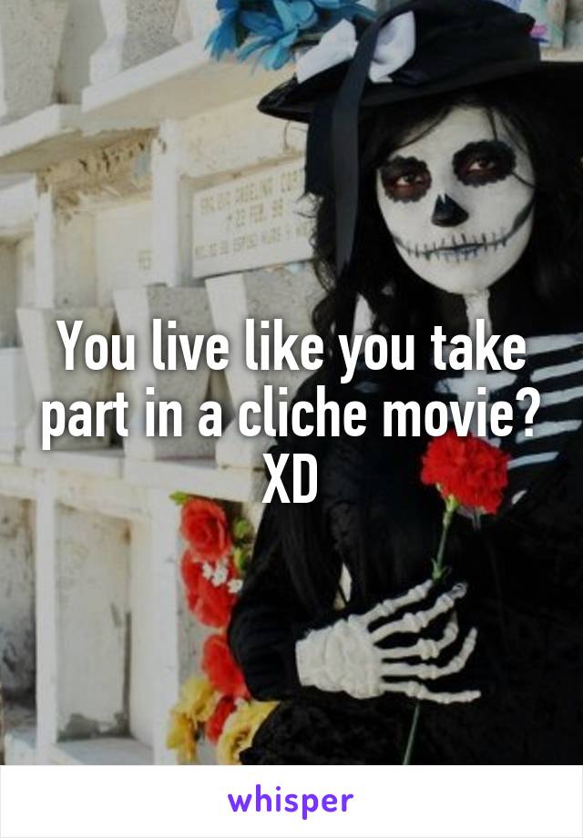 You live like you take part in a cliche movie? XD