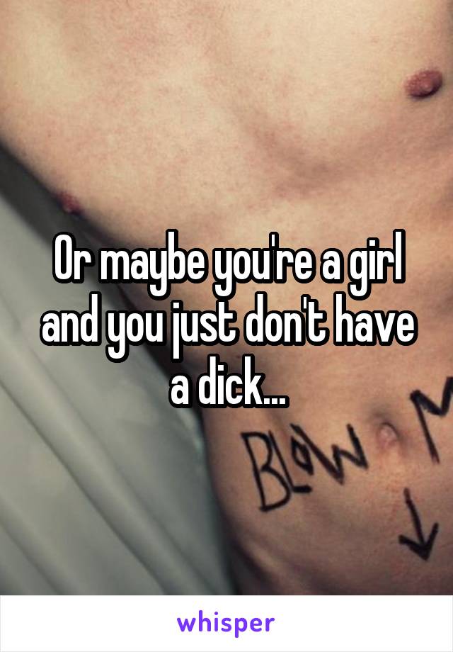 Or maybe you're a girl and you just don't have a dick...