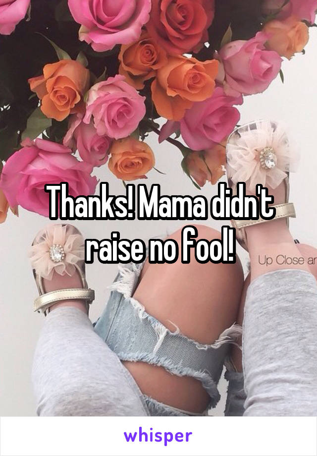 Thanks! Mama didn't raise no fool!