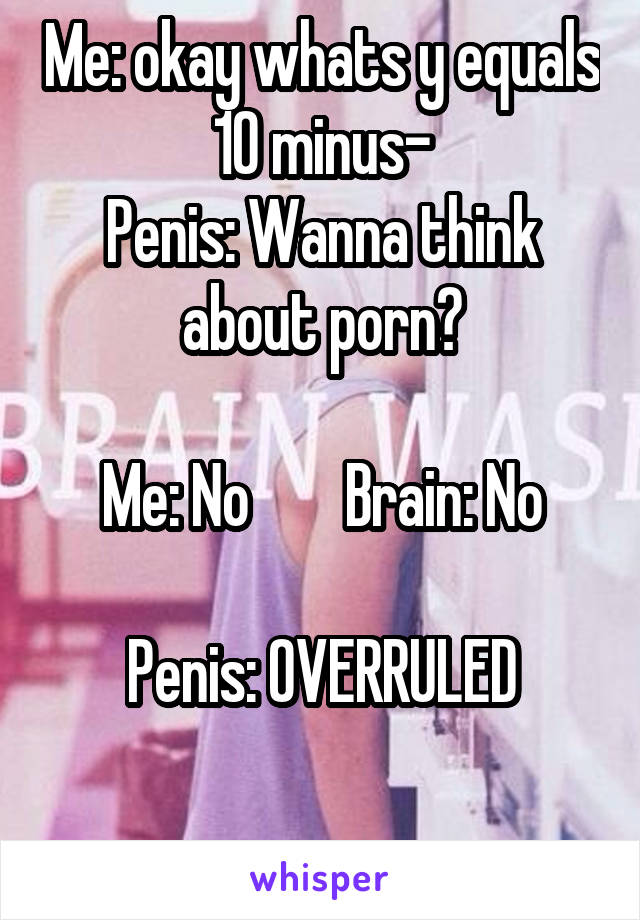 Me: okay whats y equals 10 minus-
Penis: Wanna think about porn?

Me: No        Brain: No

Penis: OVERRULED

