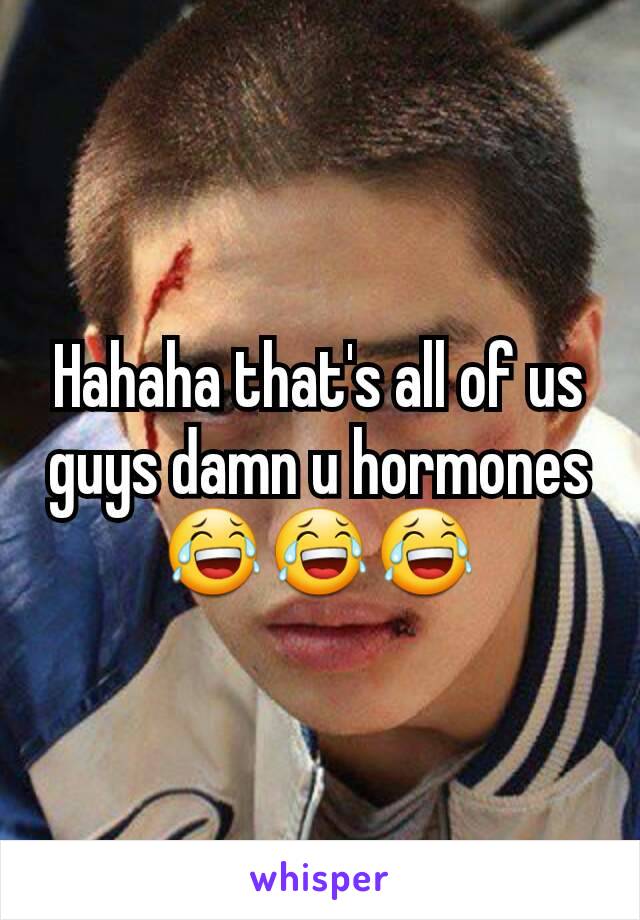 Hahaha that's all of us guys damn u hormones 😂😂😂