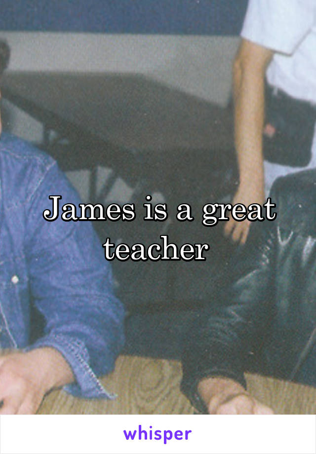 James is a great teacher 