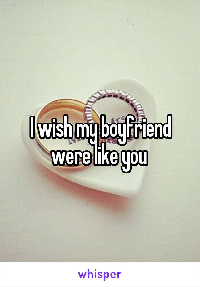 I wish my boyfriend were like you 