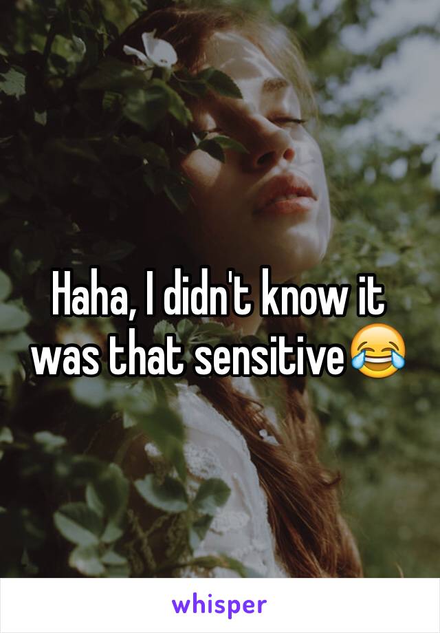 Haha, I didn't know it was that sensitive😂