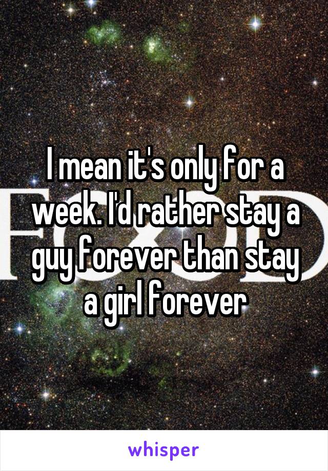 I mean it's only for a week. I'd rather stay a guy forever than stay a girl forever