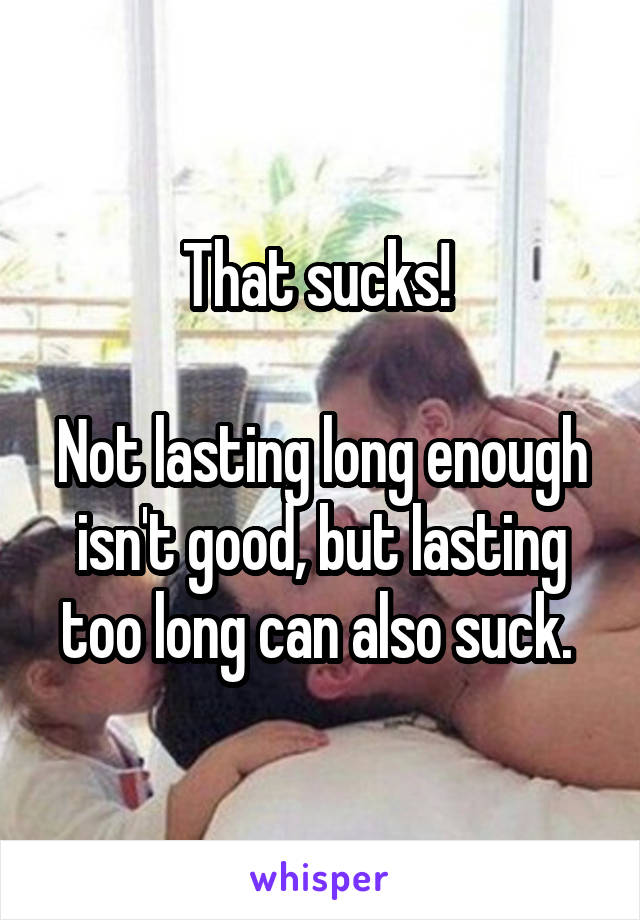 That sucks! 

Not lasting long enough isn't good, but lasting too long can also suck. 