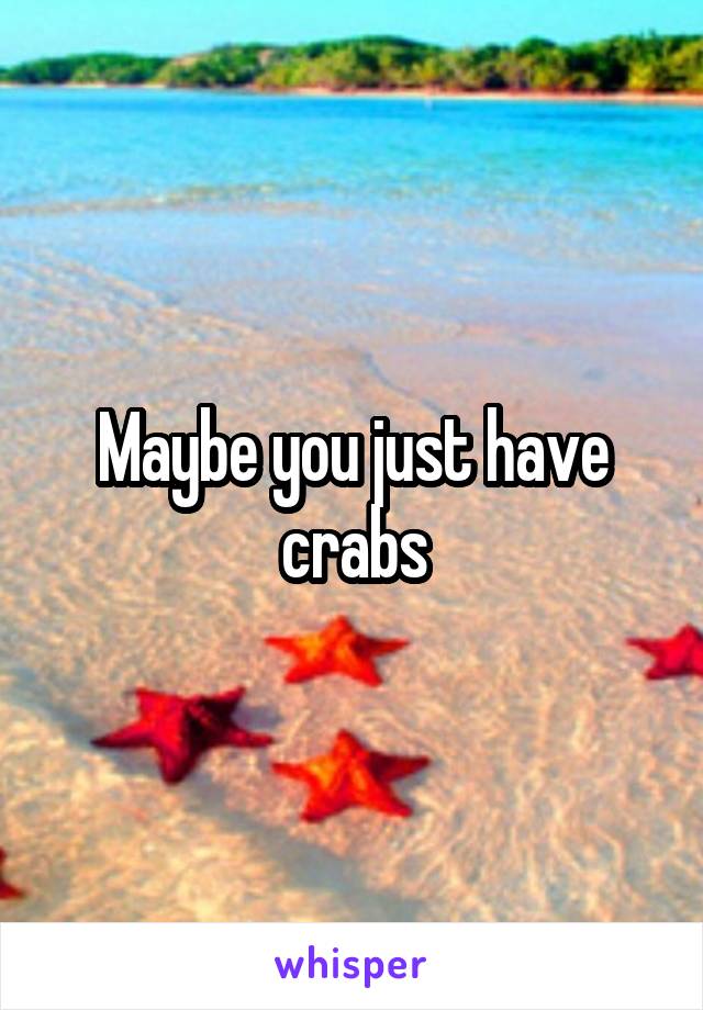 Maybe you just have crabs