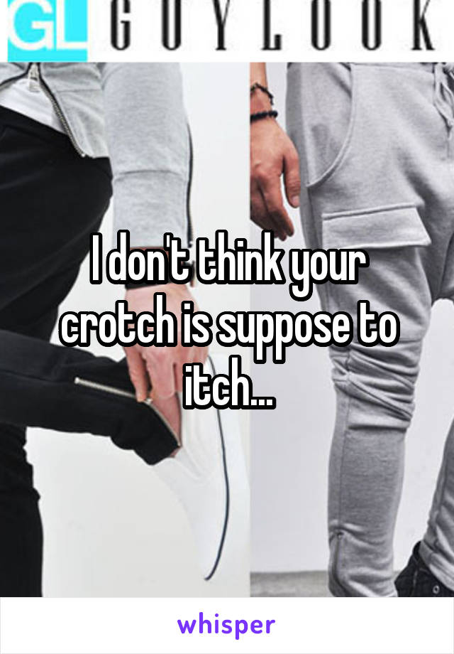 I don't think your crotch is suppose to itch...