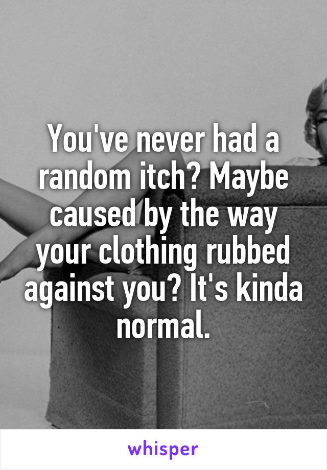 You've never had a random itch? Maybe caused by the way your clothing rubbed against you? It's kinda normal.