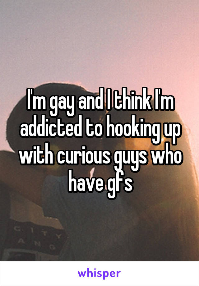 I'm gay and I think I'm addicted to hooking up with curious guys who have gfs