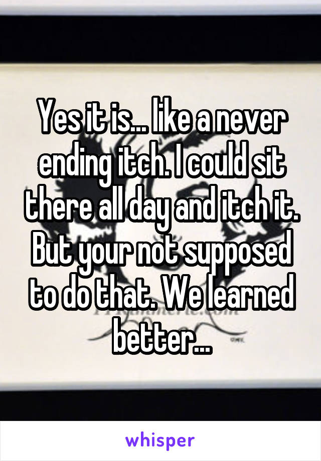 Yes it is... like a never ending itch. I could sit there all day and itch it. But your not supposed to do that. We learned better...