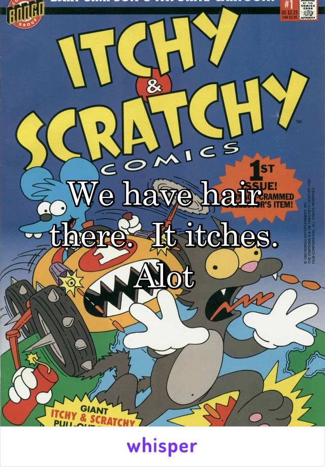 We have hair there.  It itches. Alot