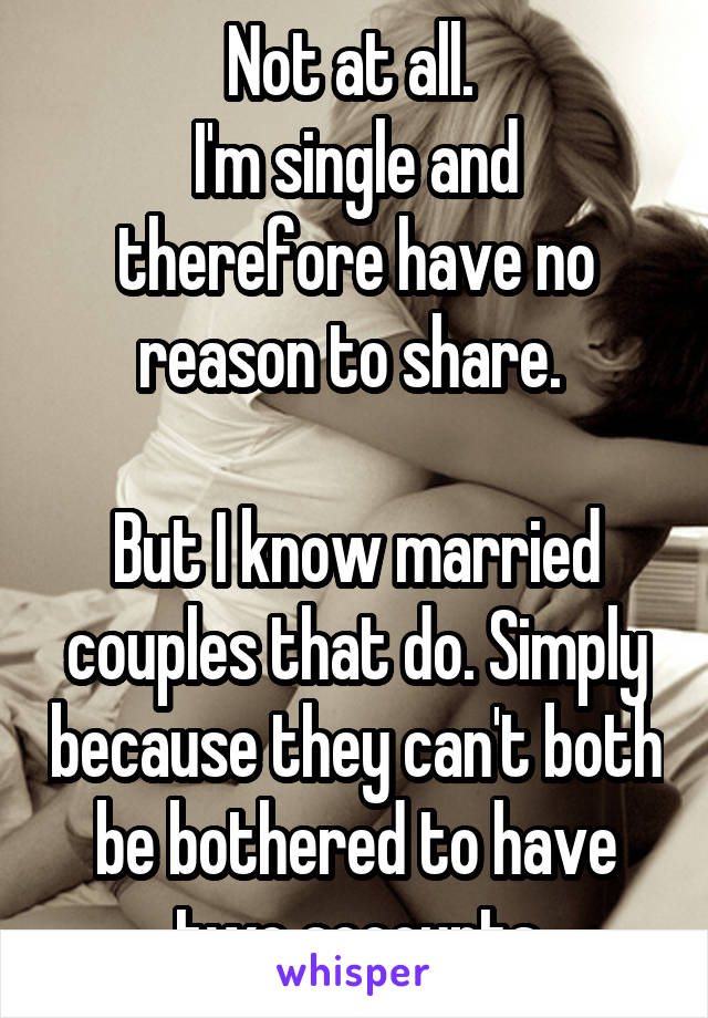 Not at all. 
I'm single and therefore have no reason to share. 

But I know married couples that do. Simply because they can't both be bothered to have two accounts