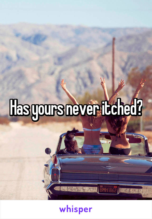 Has yours never itched?