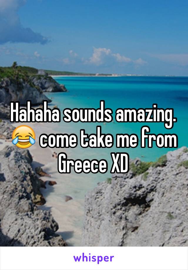 Hahaha sounds amazing. 😂 come take me from Greece XD 