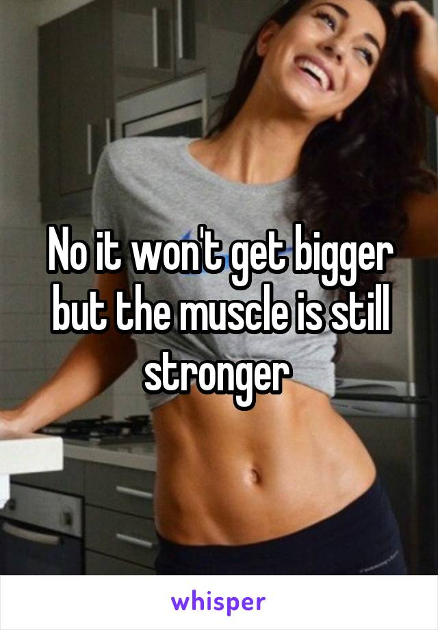 No it won't get bigger but the muscle is still stronger 