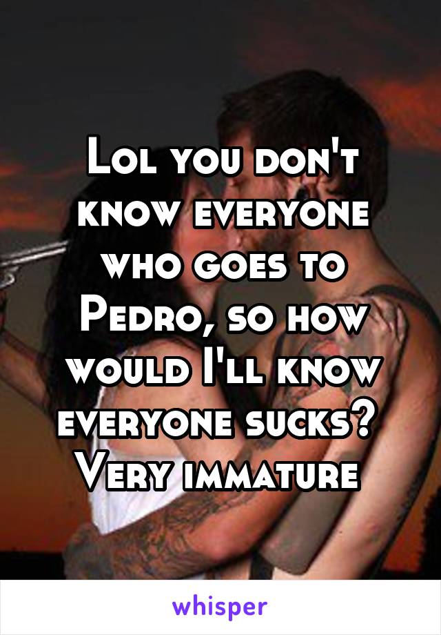 Lol you don't know everyone who goes to Pedro, so how would I'll know everyone sucks? 
Very immature 