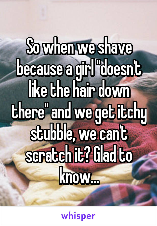 So when we shave because a girl "doesn't like the hair down there" and we get itchy stubble, we can't scratch it? Glad to know…