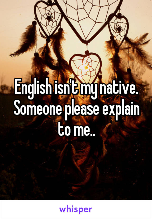 English isn't my native. Someone please explain to me..