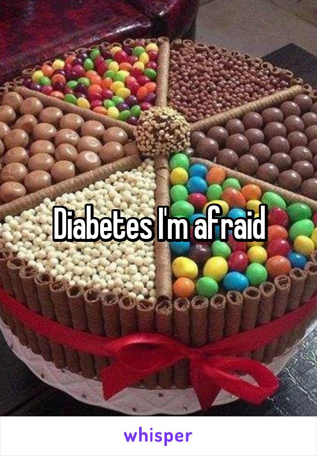 Diabetes I'm afraid