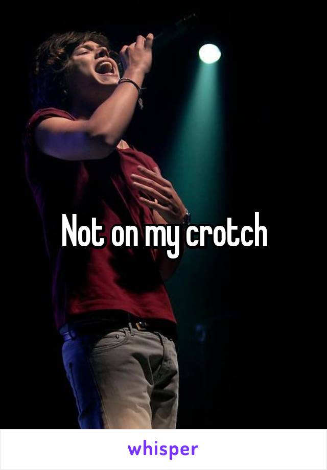 Not on my crotch