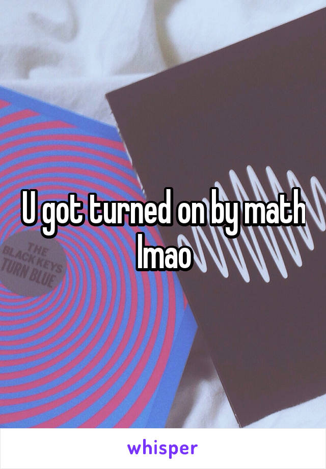 U got turned on by math lmao