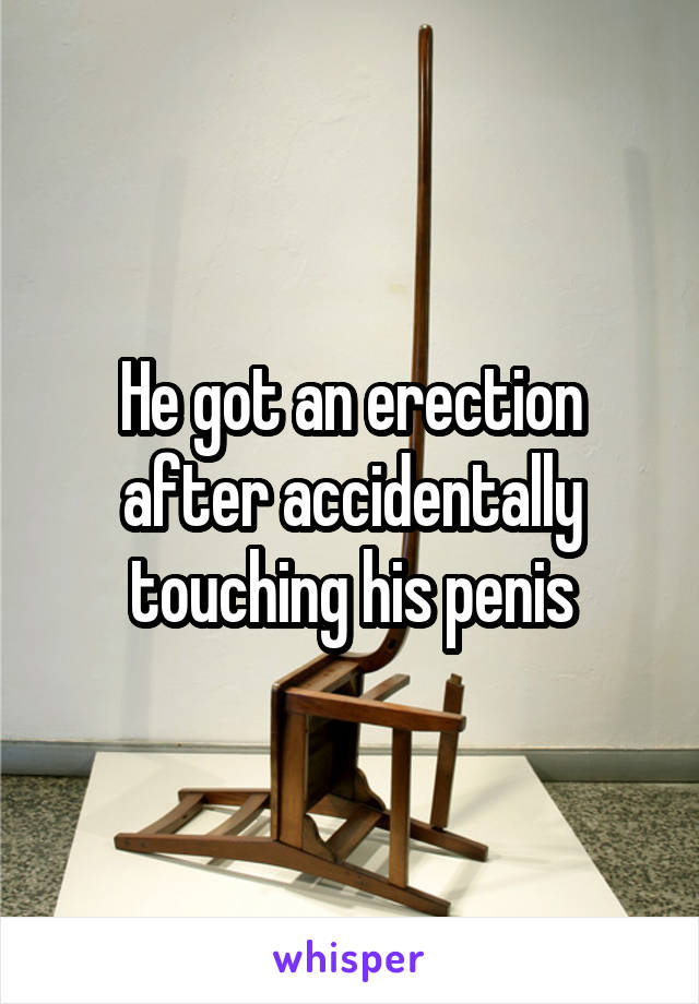 He got an erection after accidentally touching his penis