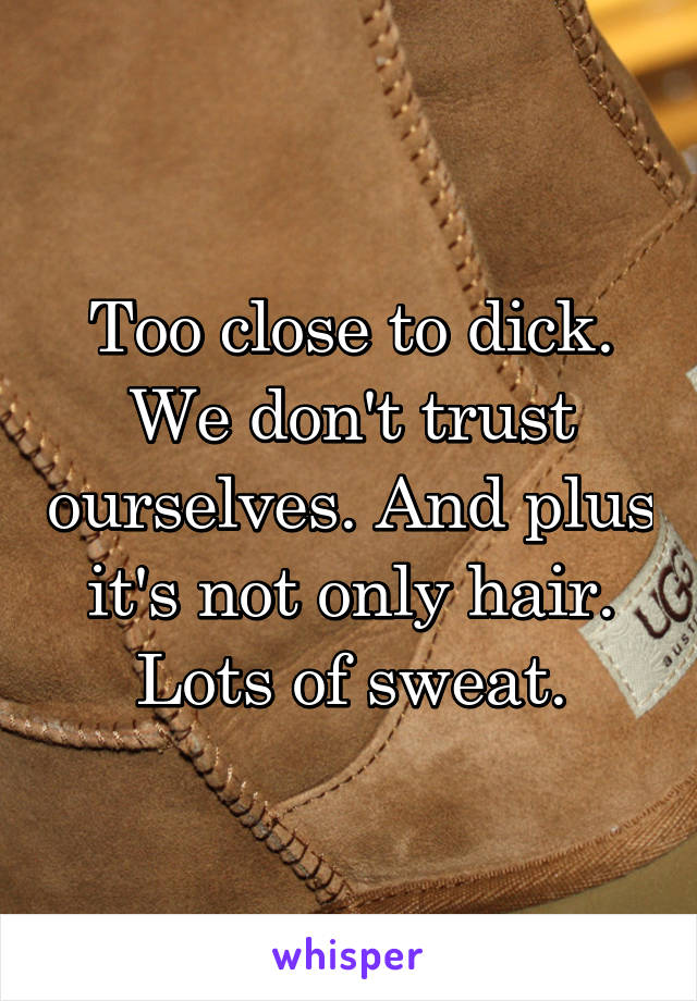 Too close to dick. We don't trust ourselves. And plus it's not only hair. Lots of sweat.