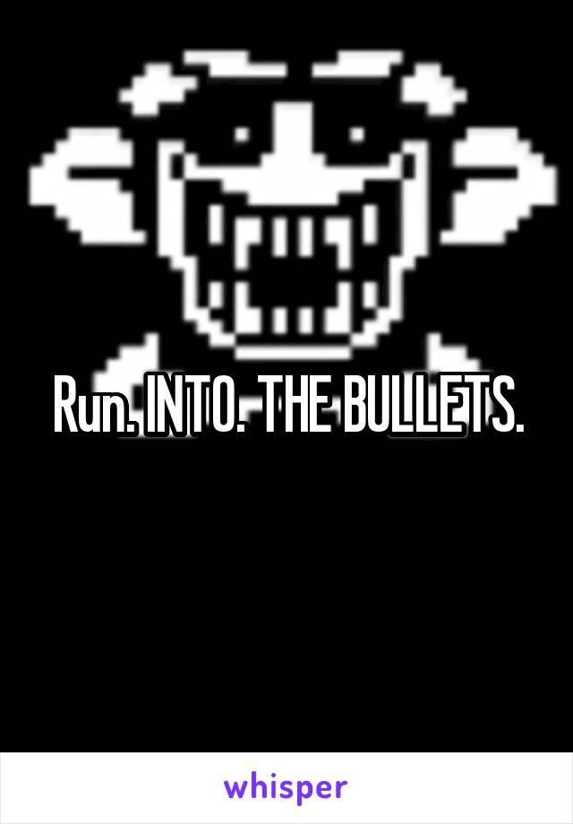 Run. INTO. THE BULLETS.