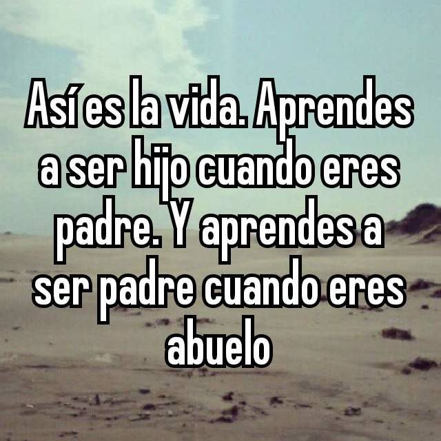 Así es la vida. Aprendes a ser hijo cuando eres padre. Y aprendes a ser  padre cuando eres abuelo