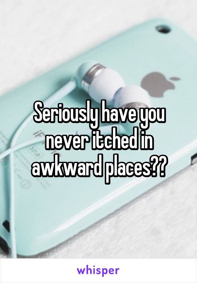 Seriously have you never itched in awkward places??