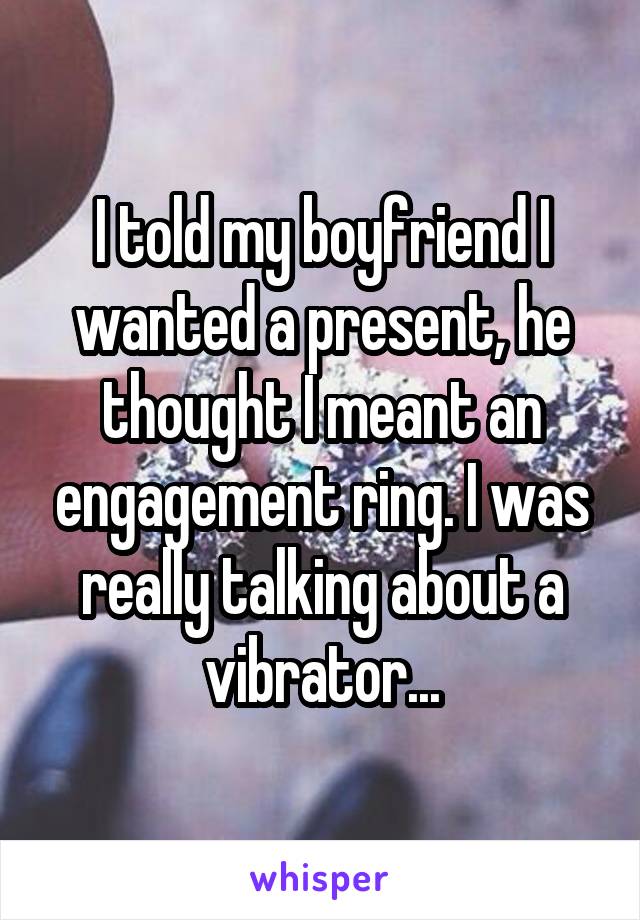 I told my boyfriend I wanted a present, he thought I meant an engagement ring. I was really talking about a vibrator...