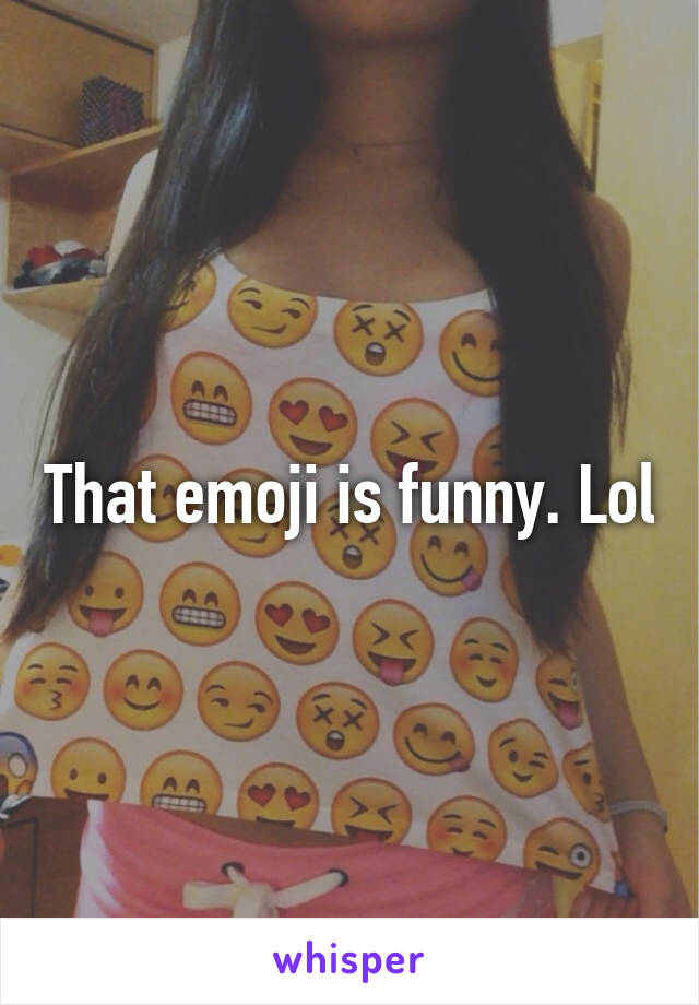 That emoji is funny. Lol