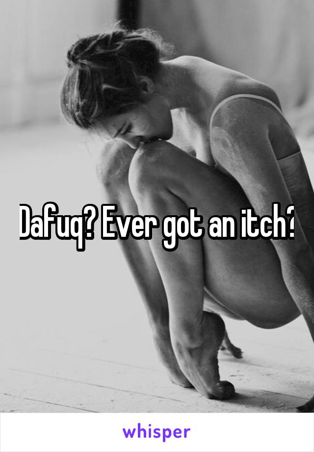 Dafuq? Ever got an itch?