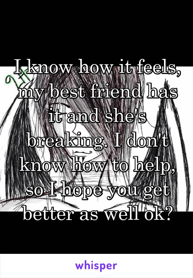 I know how it feels, my best friend has it and she's breaking. I don't know how to help, so I hope you get better as well ok?
